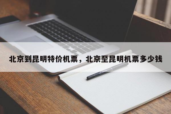 北京到昆明特价机票，北京至昆明机票多少钱-第1张图片-我家生活百科