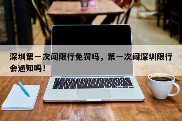深圳第一次闯限行免罚吗，第一次闯深圳限行会通知吗！-第1张图片-我家生活百科