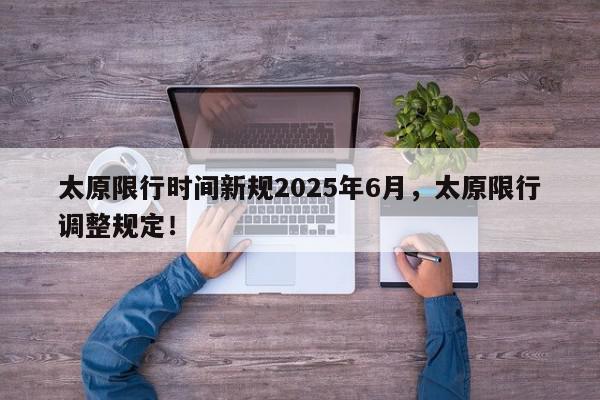 太原限行时间新规2025年6月，太原限行调整规定！-第1张图片-我家生活百科