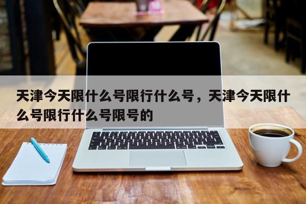 天津今天限什么号限行什么号，天津今天限什么号限行什么号限号的-第1张图片-我家生活百科