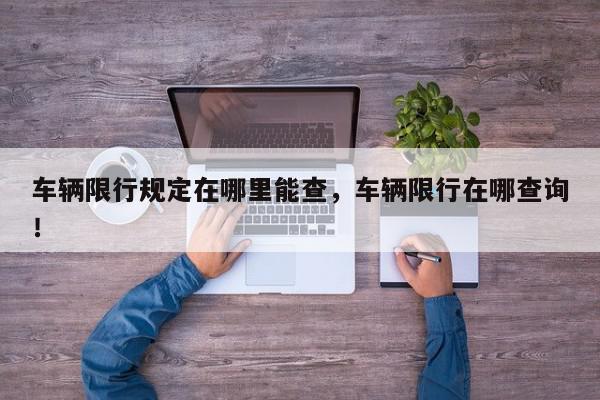 车辆限行规定在哪里能查，车辆限行在哪查询！-第1张图片-我家生活百科