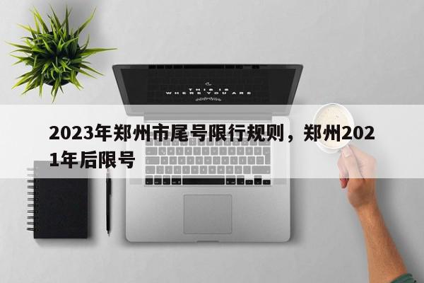 2023年郑州市尾号限行规则，郑州2021年后限号-第1张图片-我家生活百科