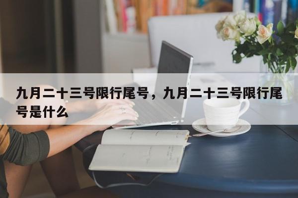 九月二十三号限行尾号，九月二十三号限行尾号是什么-第1张图片-我家生活百科