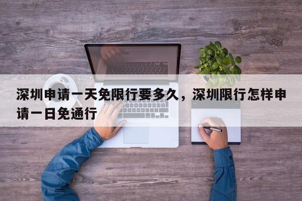 深圳申请一天免限行要多久，深圳限行怎样申请一日免通行-第1张图片-我家生活百科