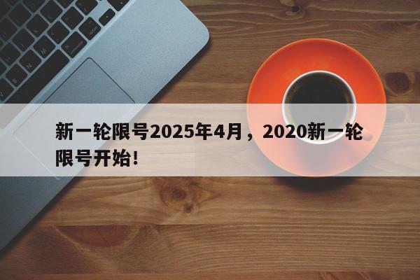 新一轮限号2025年4月，2020新一轮限号开始！-第1张图片-我家生活百科