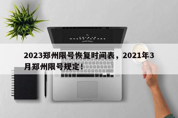 2023郑州限号恢复时间表，2021年3月郑州限号规定！-第1张图片-我家生活百科