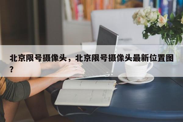 北京限号摄像头，北京限号摄像头最新位置图？-第1张图片-我家生活百科