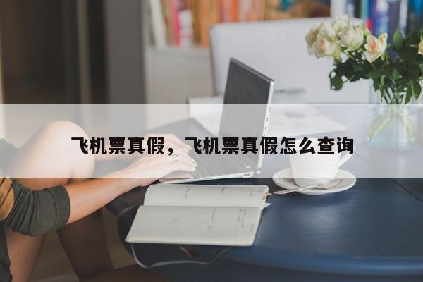 飞机票真假，飞机票真假怎么查询-第1张图片-我家生活百科