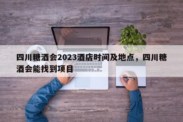 四川糖酒会2023酒店时间及地点，四川糖酒会能找到项目-第1张图片-我家生活百科
