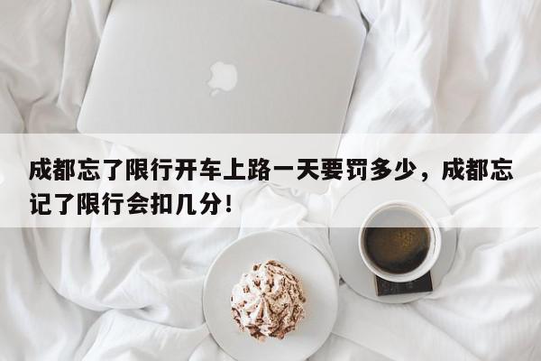 成都忘了限行开车上路一天要罚多少，成都忘记了限行会扣几分！-第1张图片-我家生活百科