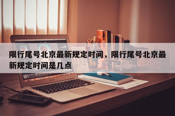限行尾号北京最新规定时间，限行尾号北京最新规定时间是几点-第1张图片-我家生活百科