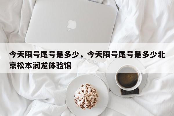 今天限号尾号是多少，今天限号尾号是多少北京松本润龙体验馆-第1张图片-我家生活百科