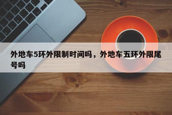 外地车5环外限制时间吗，外地车五环外限尾号吗-第1张图片-我家生活百科