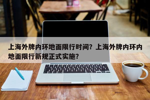上海外牌内环地面限行时间？上海外牌内环内地面限行新规正式实施？-第1张图片-我家生活百科
