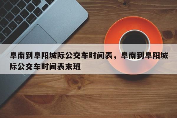 阜南到阜阳城际公交车时间表，阜南到阜阳城际公交车时间表末班-第1张图片-我家生活百科