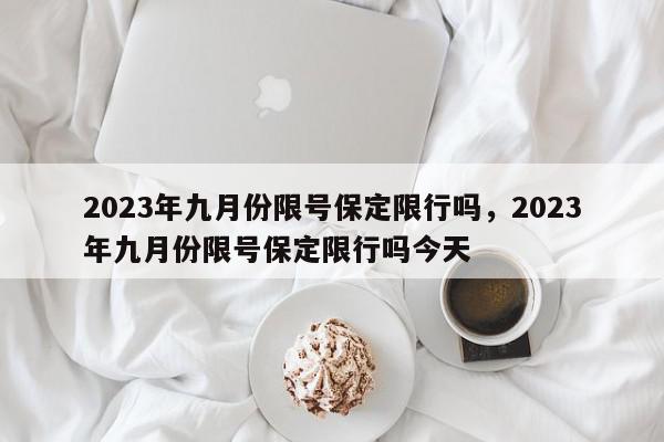 2023年九月份限号保定限行吗，2023年九月份限号保定限行吗今天-第1张图片-我家生活百科