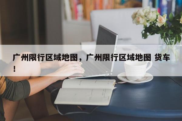 广州限行区域地图，广州限行区域地图 货车！-第1张图片-我家生活百科