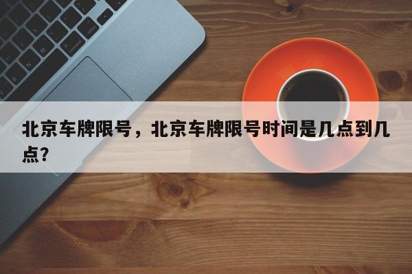 北京车牌限号，北京车牌限号时间是几点到几点？-第1张图片-我家生活百科