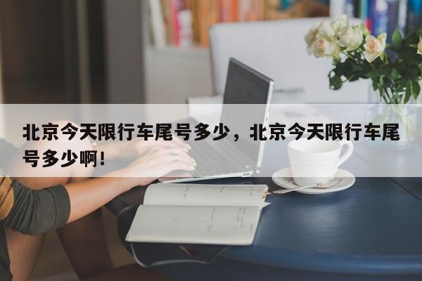 北京今天限行车尾号多少，北京今天限行车尾号多少啊！-第1张图片-我家生活百科