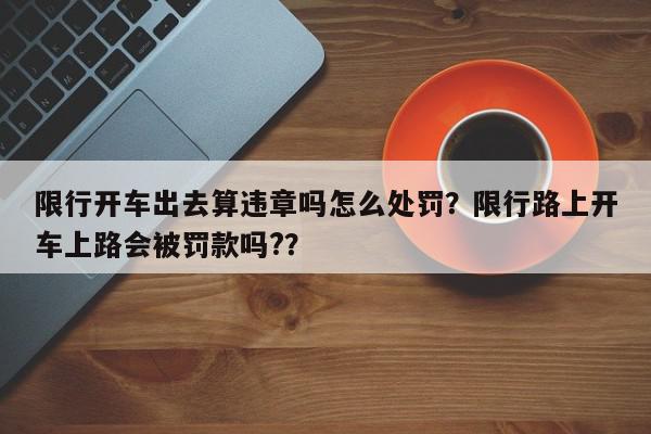 限行开车出去算违章吗怎么处罚？限行路上开车上路会被罚款吗?？-第1张图片-我家生活百科