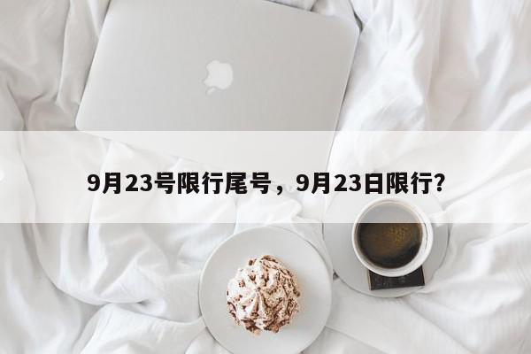 9月23号限行尾号，9月23日限行？-第1张图片-我家生活百科