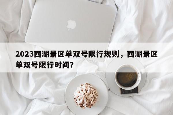 2023西湖景区单双号限行规则，西湖景区单双号限行时间？-第1张图片-我家生活百科