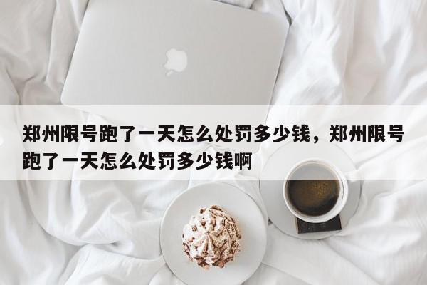 郑州限号跑了一天怎么处罚多少钱，郑州限号跑了一天怎么处罚多少钱啊-第1张图片-我家生活百科