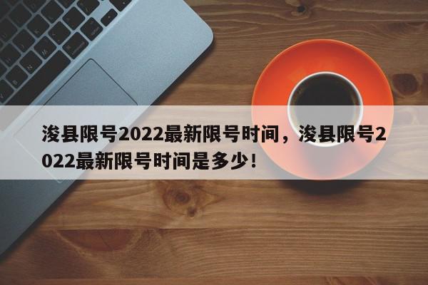 浚县限号2022最新限号时间，浚县限号2022最新限号时间是多少！-第1张图片-我家生活百科