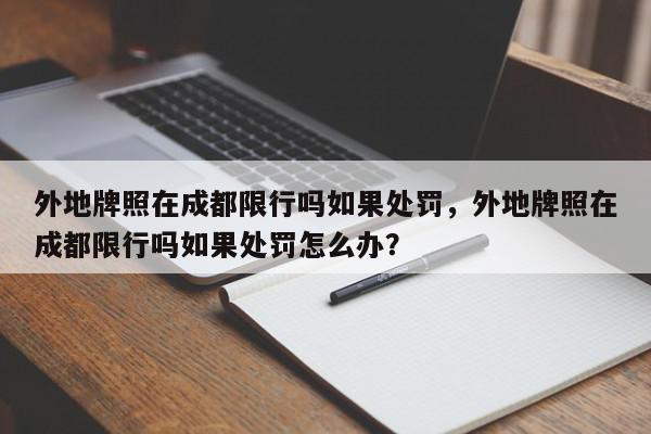外地牌照在成都限行吗如果处罚，外地牌照在成都限行吗如果处罚怎么办？-第1张图片-我家生活百科