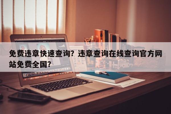 免费违章快速查询？违章查询在线查询官方网站免费全国？-第1张图片-我家生活百科