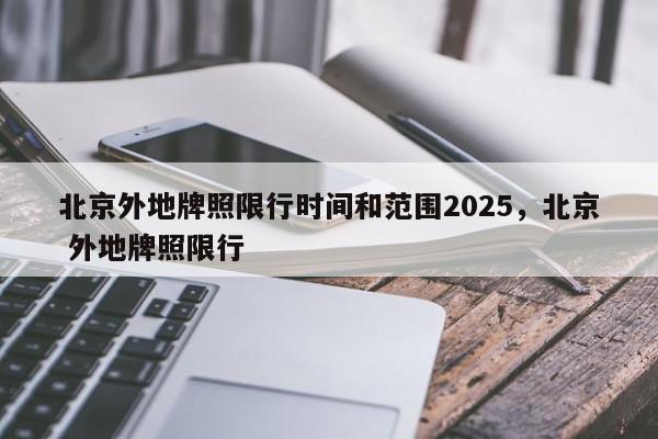 北京外地牌照限行时间和范围2025，北京 外地牌照限行-第1张图片-我家生活百科