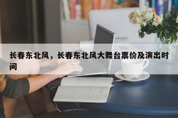 长春东北风，长春东北风大舞台票价及演出时间-第1张图片-我家生活百科