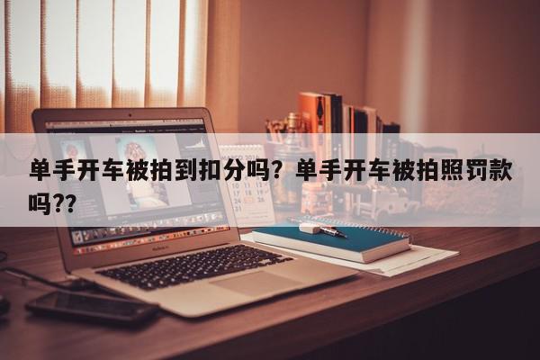 单手开车被拍到扣分吗？单手开车被拍照罚款吗?？-第1张图片-我家生活百科