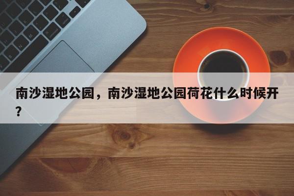 南沙湿地公园，南沙湿地公园荷花什么时候开？-第1张图片-我家生活百科