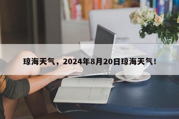琼海天气，2024年8月20日琼海天气！-第1张图片-我家生活百科