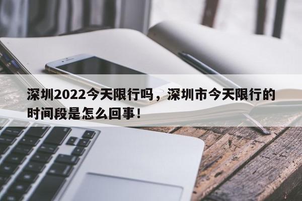 深圳2022今天限行吗，深圳市今天限行的时间段是怎么回事！-第1张图片-我家生活百科