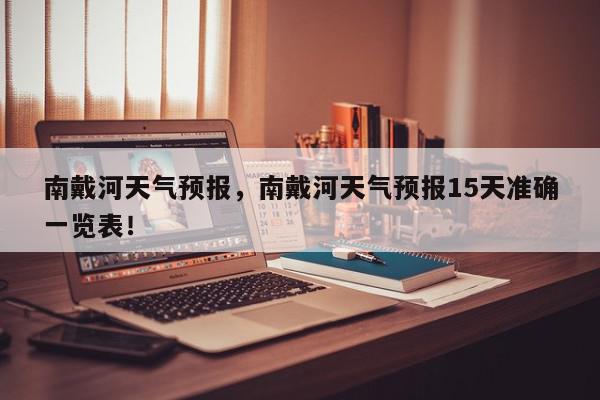 南戴河天气预报，南戴河天气预报15天准确一览表！-第1张图片-我家生活百科