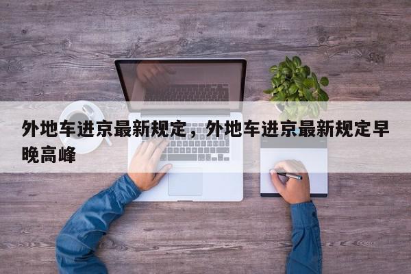 外地车进京最新规定，外地车进京最新规定早晚高峰-第1张图片-我家生活百科