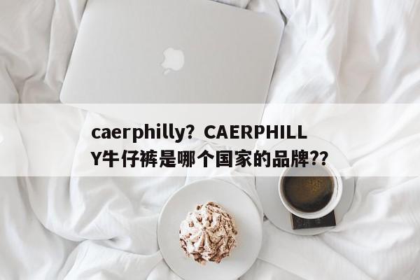 caerphilly？CAERPHILLY牛仔裤是哪个国家的品牌?？-第1张图片-我家生活百科