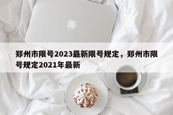 郑州市限号2023最新限号规定，郑州市限号规定2021年最新-第1张图片-我家生活百科