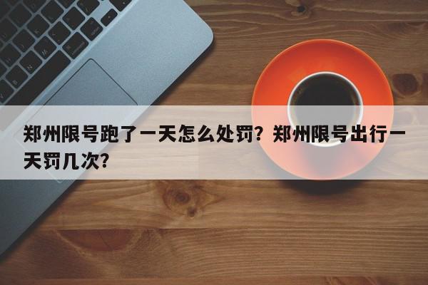 郑州限号跑了一天怎么处罚？郑州限号出行一天罚几次？-第1张图片-我家生活百科