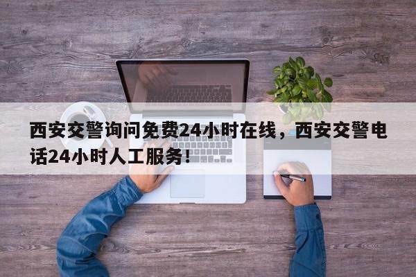 西安交警询问免费24小时在线，西安交警电话24小时人工服务！-第1张图片-我家生活百科