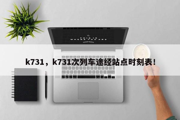 k731，k731次列车途经站点时刻表！-第1张图片-我家生活百科