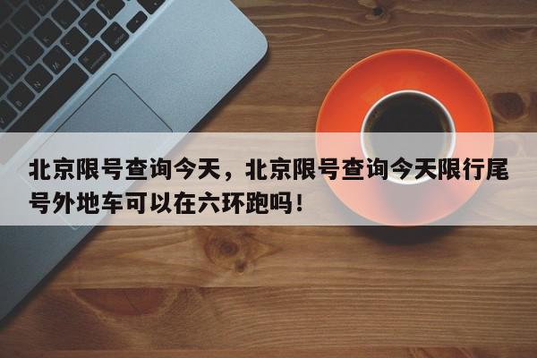 北京限号查询今天，北京限号查询今天限行尾号外地车可以在六环跑吗！-第1张图片-我家生活百科
