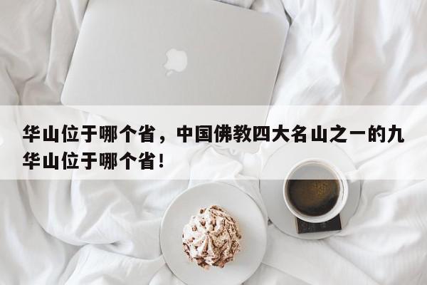 华山位于哪个省，中国佛教四大名山之一的九华山位于哪个省！-第1张图片-我家生活百科