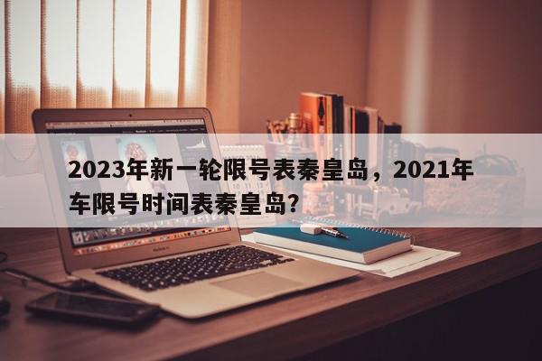2023年新一轮限号表秦皇岛，2021年车限号时间表秦皇岛？-第1张图片-我家生活百科
