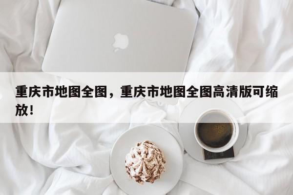 重庆市地图全图，重庆市地图全图高清版可缩放！-第1张图片-我家生活百科