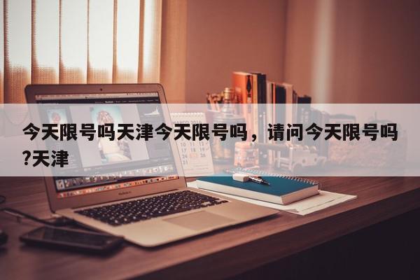 今天限号吗天津今天限号吗，请问今天限号吗?天津-第1张图片-我家生活百科