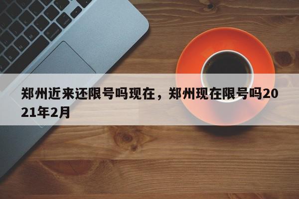 郑州近来还限号吗现在，郑州现在限号吗2021年2月-第1张图片-我家生活百科