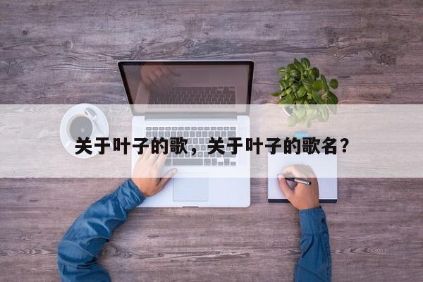 关于叶子的歌，关于叶子的歌名？-第1张图片-我家生活百科